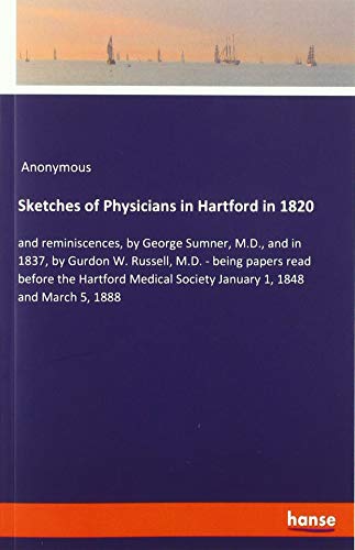 Sketches of Physicians in Hartford in 1820: and reminiscences, by George Sumner, M.D., and in 1837, by Gurdon W. Russell, M.D. - being papers read ... Society January 1, 1848 and March 5, 1888