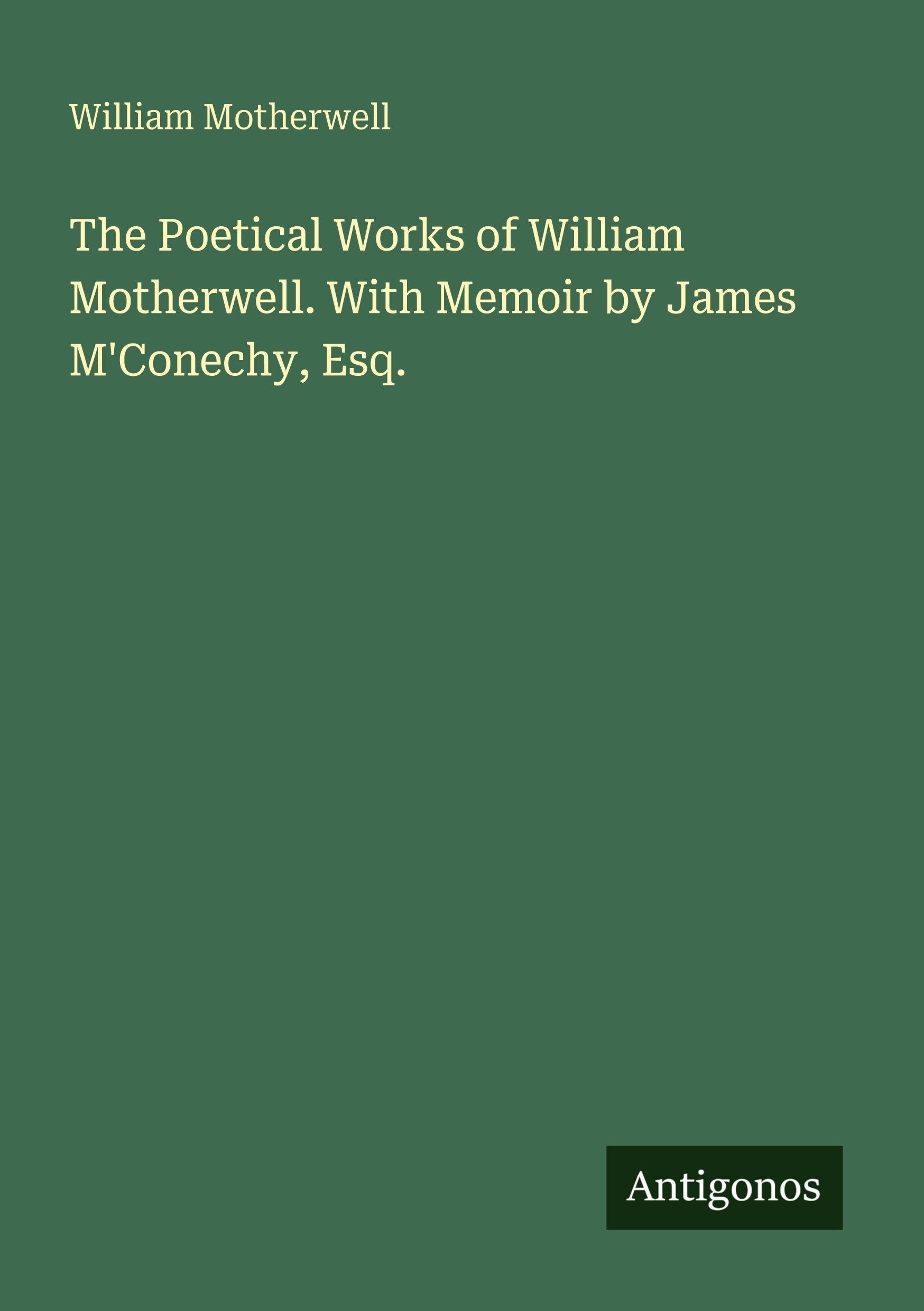 The Poetical Works of William Motherwell. With Memoir by James M'Conechy, Esq.