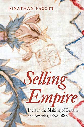Selling Empire: India in the Making of Britain and America, 1600-1830 (Published by the Omohundro Institute of Early American Histo)