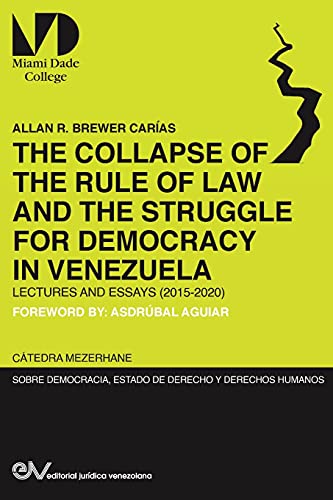 THE COLLAPSE OF THE RULE OF LAW AND THE STRUGGLE FOR DEMOCRACY IN VENEZUELA. Lectures and Essays (2015-2020)