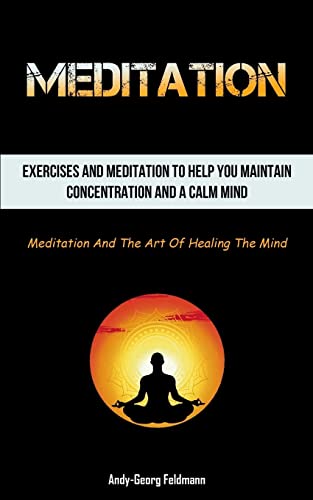 Meditation: Exercises And Meditation To Help You Maintain Concentration And A Calm Mind (Meditation And The Art Of Healing The Mind)