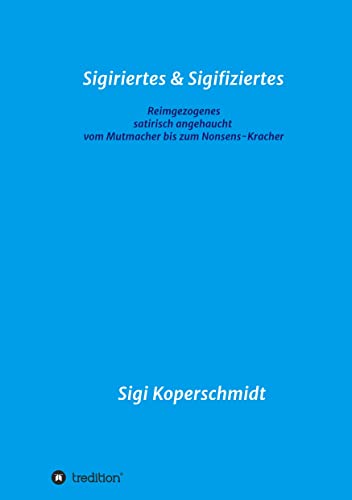 Sigiriertes & Sigifiziertes: Reimgezogenes - satirisch angehaucht - vom Mutmacher bis zum Nonsens-Kracher