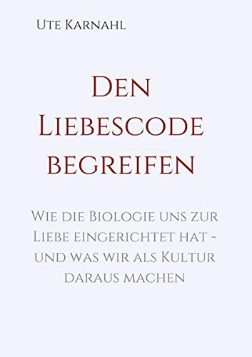 Den Liebescode begreifen: Wie die Biologie uns zur Liebe eingerichtet hat - und was wir als Kultur daraus machen