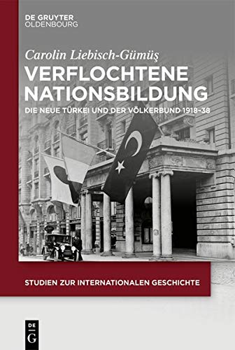 Verflochtene Nationsbildung: Die Neue Türkei und der Völkerbund 1918–38: Die Neue Trkei und der Vlkerbund 1918-38 (Studien zur Internationalen Geschichte, Band 48)