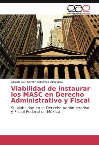 Viabilidad de instaurar los MASC en Derecho Administrativo y Fiscal: Su viabilidad en el Derecho Administrativo y Fiscal Federal en México