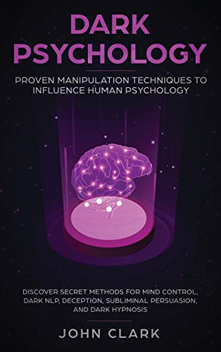 Dark Psychology: Proven Manipulation Techniques to Influence Human Psychology: Discover Secret Methods for Mind Control, Dark NLP, Deception, Subliminal Persuasion, and Dark Hypnosis