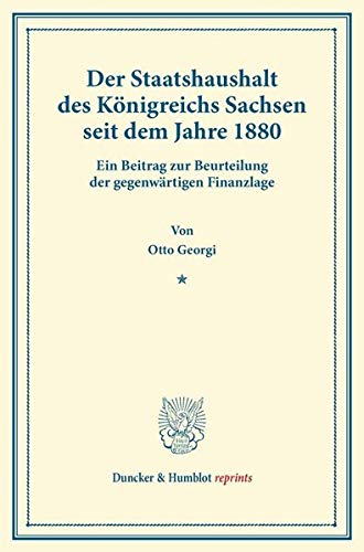 Der Staatshaushalt des Königreichs Sachsen seit dem Jahre 1880.: Ein Beitrag zur Beurteilung der gegenwärtigen Finanzlage. (Duncker & Humblot reprints)