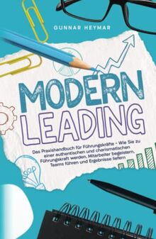 Modern Leading: Das Praxishandbuch für Führungskräfte – Wie Sie zu einer authentischen und charismatischen Führungskraft werden, Mitarbeiter begeistern, Teams führen und Ergebnisse liefern