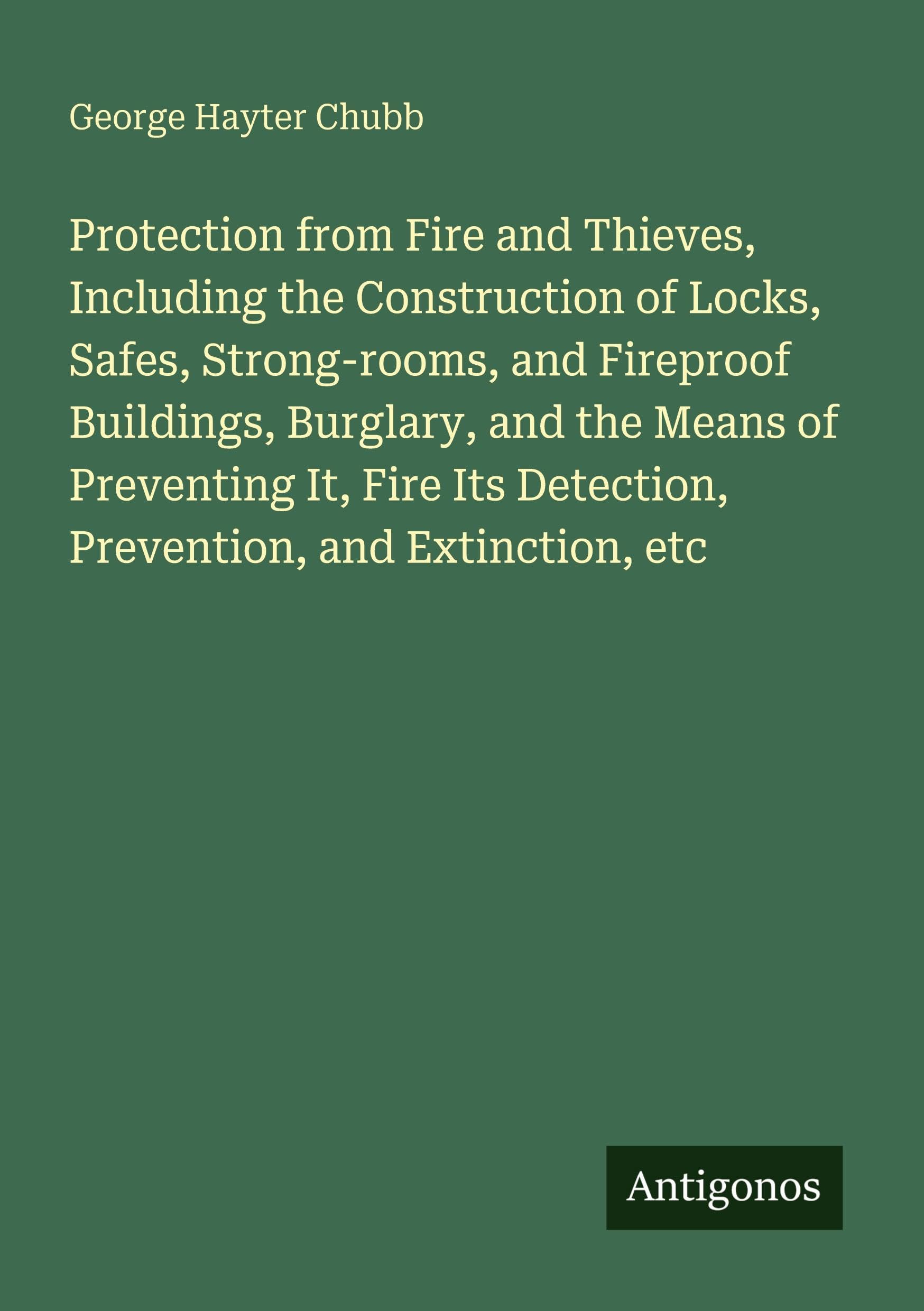 Protection from Fire and Thieves, Including the Construction of Locks, Safes, Strong-rooms, and Fireproof Buildings, Burglary, and the Means of ... Detection, Prevention, and Extinction, etc
