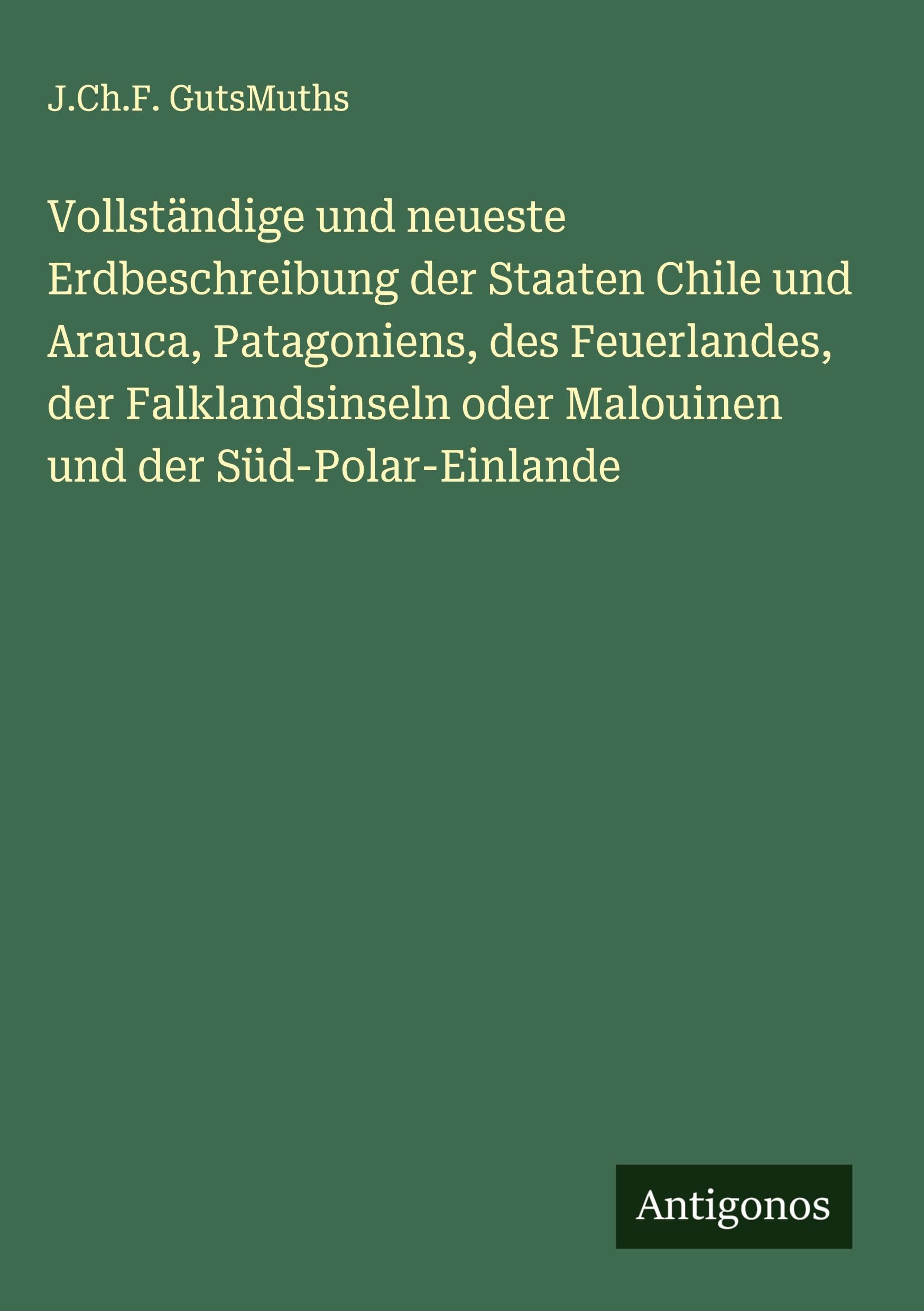Vollständige und neueste Erdbeschreibung der Staaten Chile und Arauca, Patagoniens, des Feuerlandes, der Falklandsinseln oder Malouinen und der Süd-Polar-Einlande