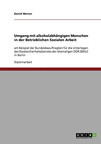 Umgang mit alkoholabhängigen Menschen in der Betrieblichen Sozialen Arbeit: am Beispiel der Bundesbeauftragten für die Unterlagen des Staatssicherheitsdienstes der ehemaligen DDR (BStU) in Berlin