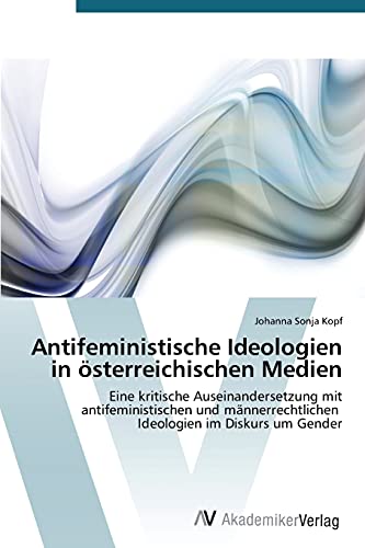 Antifeministische Ideologien in österreichischen Medien: Eine kritische Auseinandersetzung mit antifeministischen und männerrechtlichen Ideologien im Diskurs um Gender