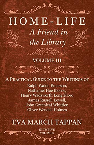 Home-Life - A Friend in the Library: Volume III - A Practical Guide to the Writings of Ralph Waldo Emerson, Nathaniel Hawthorne, Henry Wadsworth ... Greenleaf Whittier, Oliver Wendell Holmes