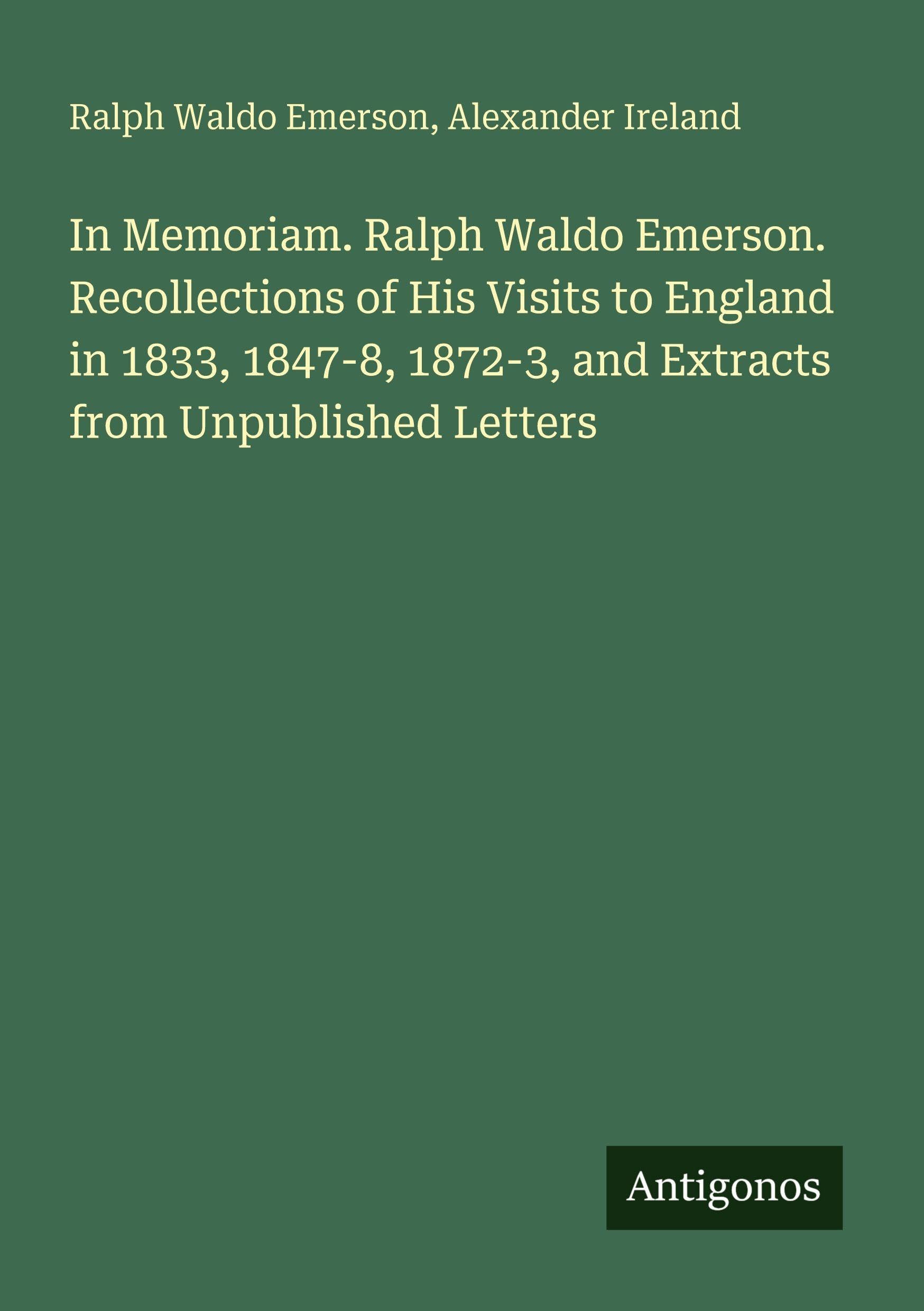 In Memoriam. Ralph Waldo Emerson. Recollections of His Visits to England in 1833, 1847-8, 1872-3, and Extracts from Unpublished Letters
