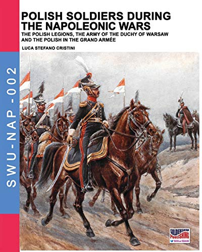 Polish soldiers during the Napoleonic wars: The Polish legions, the army of the Duchy of Warsaw and the Polish in the Grand Armée (Soldiers, Weapons & Uniforms NAP, Band 2)