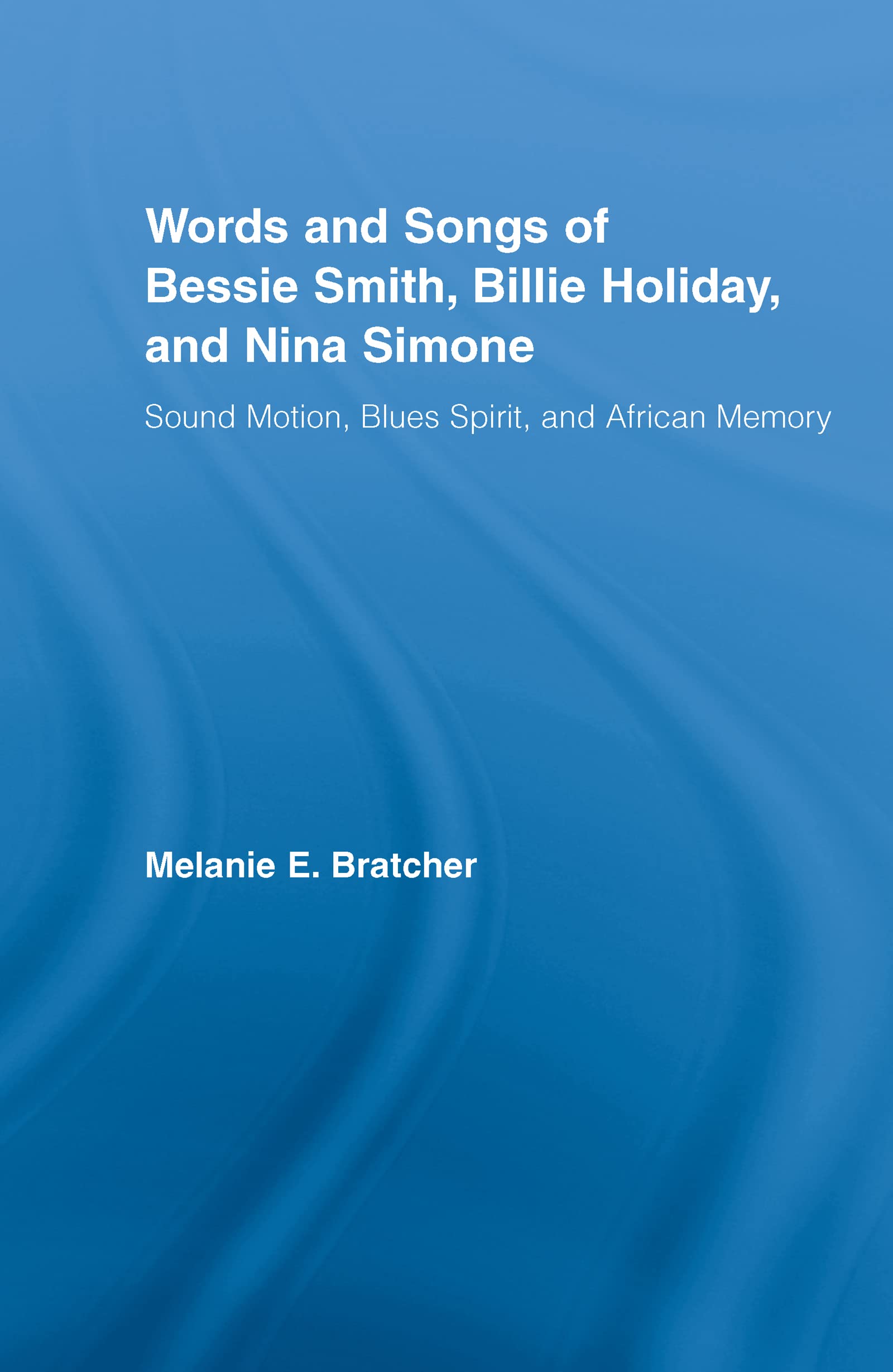 Words and Songs of Bessie Smith, Billie Holiday, and Nina Simone: Sound Motion, Blues Spirit, and African Memory (Studies in African American History and Culture)