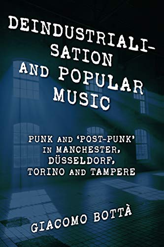 Deindustrialisation and Popular Music: Punk and ‘Post-Punk’ in Manchester, Düsseldorf, Torino and Tampere (Popular Musics Matter: Social, Political and Cultural Interventions)