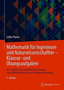 Mathematik für Ingenieure und Naturwissenschaftler - Klausur- und Übungsaufgaben: 632 Aufgaben mit ausführlichen Lösungen zum Selbststudium und zur Prüfungsvorbereitung