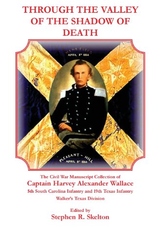 Through the Valley of the Shadow of Death: The Civil War Manuscript Collection of Captain Harvey Alexander Wallace, 5th South Carolina Infantry and 19th Texas Infantry, Walker's Texas Division