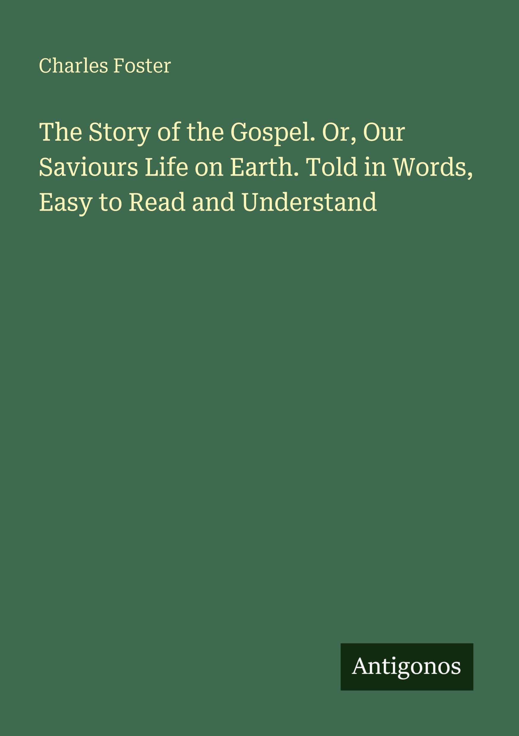 The Story of the Gospel. Or, Our Saviours Life on Earth. Told in Words, Easy to Read and Understand