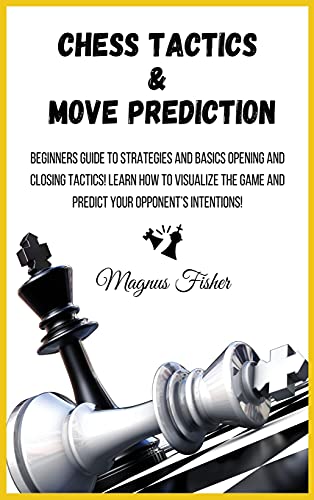 CHESS TACTICS AND MOVE PREDICTION: Beginners Guide to Strategies and Basics Opening and Closing Tactics! Learn How to Visualize the Game and Predict Your Opponent's Intentions!