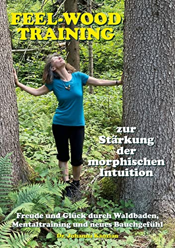 Das feel-wood-Training zur Stärkung der morphischen Intuition: Freude und Glück durch Waldbaden, Mentaltraining und neues Bauchgefühl
