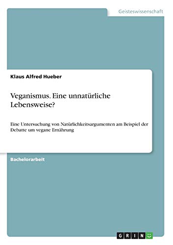 Veganismus. Eine unnatürliche Lebensweise?: Eine Untersuchung von Natürlichkeitsargumenten am Beispiel der Debatte um vegane Ernährung