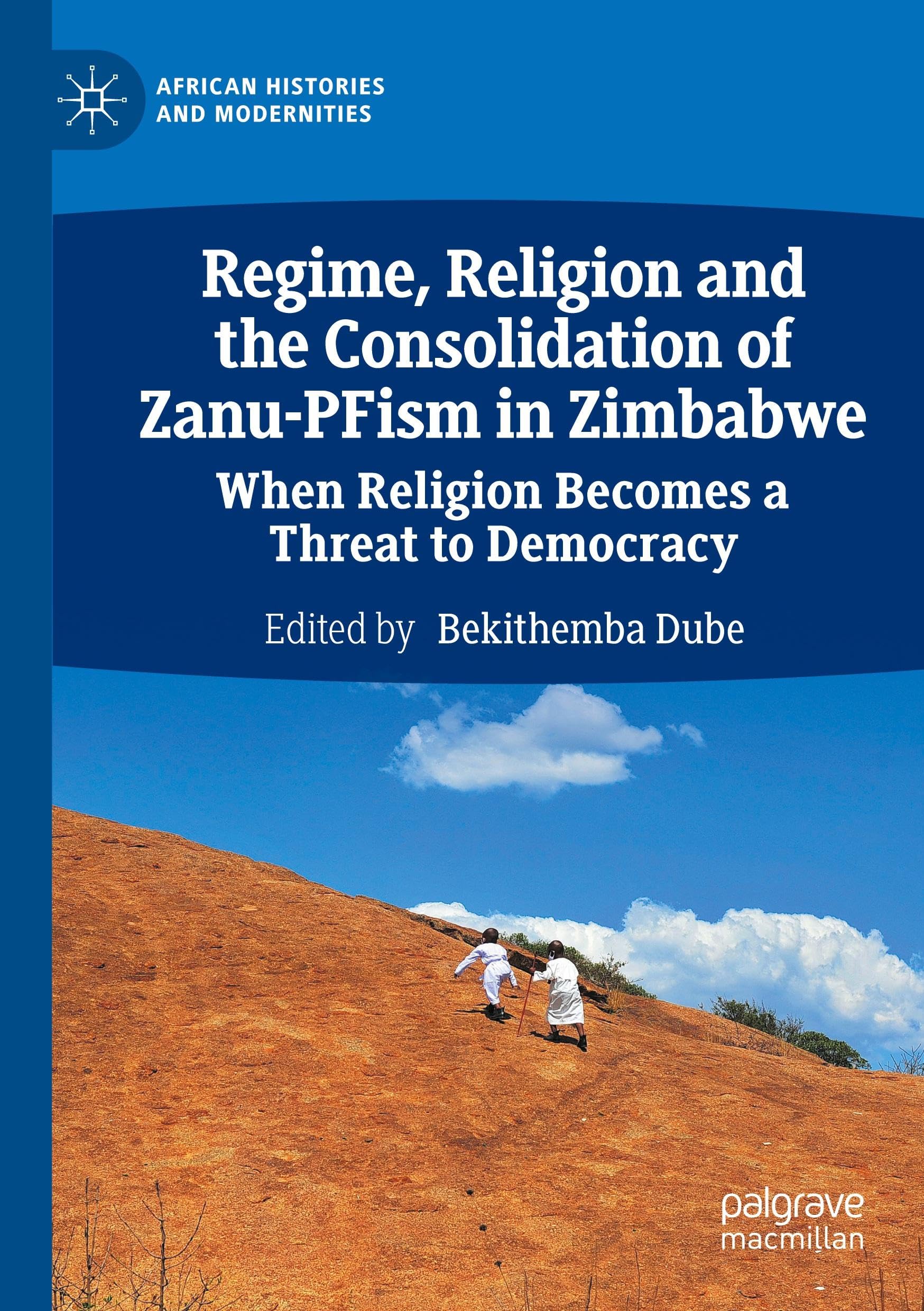 Regime, Religion and the Consolidation of Zanu-PFism in Zimbabwe: When Religion Becomes a Threat to Democracy (African Histories and Modernities)
