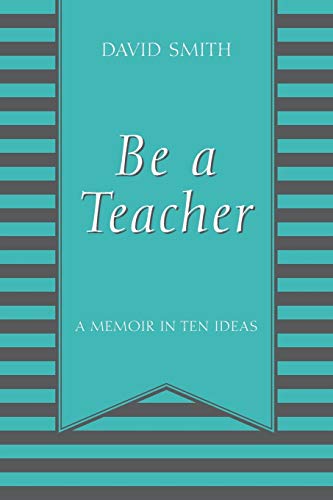 David Smith Be A Teacher, A Memoir In Ten Ideas