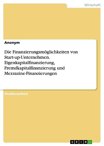 Die Finanzierungsmöglichkeiten von Start-up-Unternehmen. Eigenkapitalfinanzierung, Fremdkapitalfinanzierung und Mezzazine-Finanzierungen