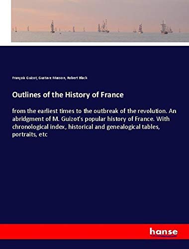 Outlines of the History of France: from the earliest times to the outbreak of the revolution. An abridgment of M. Guizot's popular history of France. ... and genealogical tables, portraits, etc