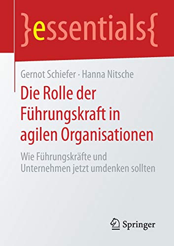 Die Rolle der Führungskraft in agilen Organisationen: Wie Führungskräfte und Unternehmen jetzt umdenken sollten (essentials)