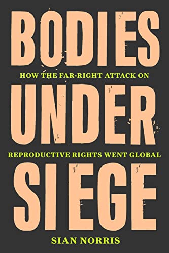 Sian Norris Bodies Under Siege, How The Far-Right Attack On Reproductive Rights Went Global