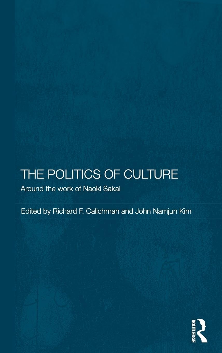 The Politics of Culture: Around the Work of Naoki Sakai (Routledge/Leiden Series in Modern East Asian Politics and History)