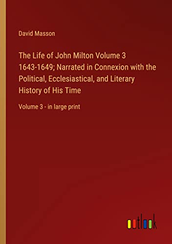 The Life of John Milton Volume 3 1643-1649; Narrated in Connexion with the Political, Ecclesiastical, and Literary History of His Time: Volume 3 - in large print