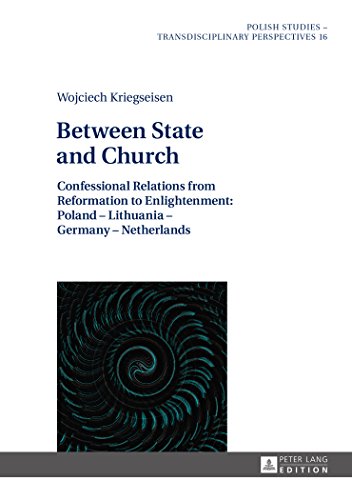 Between State and Church: Confessional Relations from Reformation to Enlightenment: Poland - Lithuania - Germany - Netherlands (Polish Studies - Transdisciplinary Perspectives)