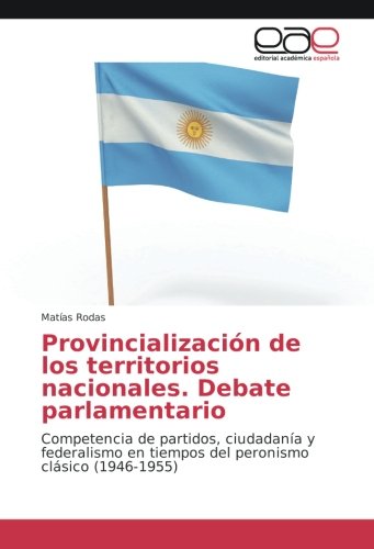 Provincialización de los territorios nacionales. Debate parlamentario: Competencia de partidos, ciudadanía y federalismo en tiempos del peronismo clásico (1946-1955)