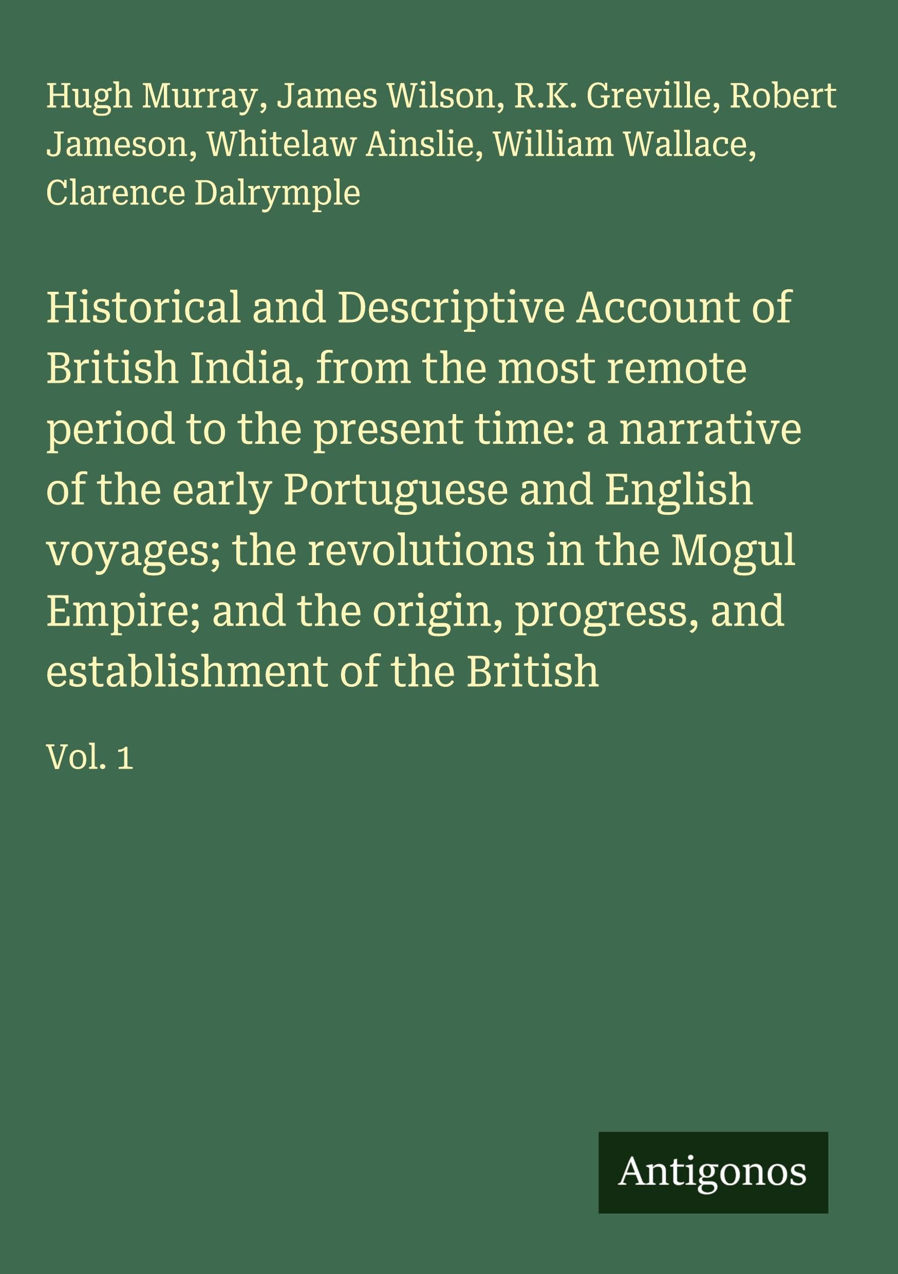 Historical and Descriptive Account of British India, from the most remote period to the present time: a narrative of the early Portuguese and English ... and establishment of the British: Vol. 1