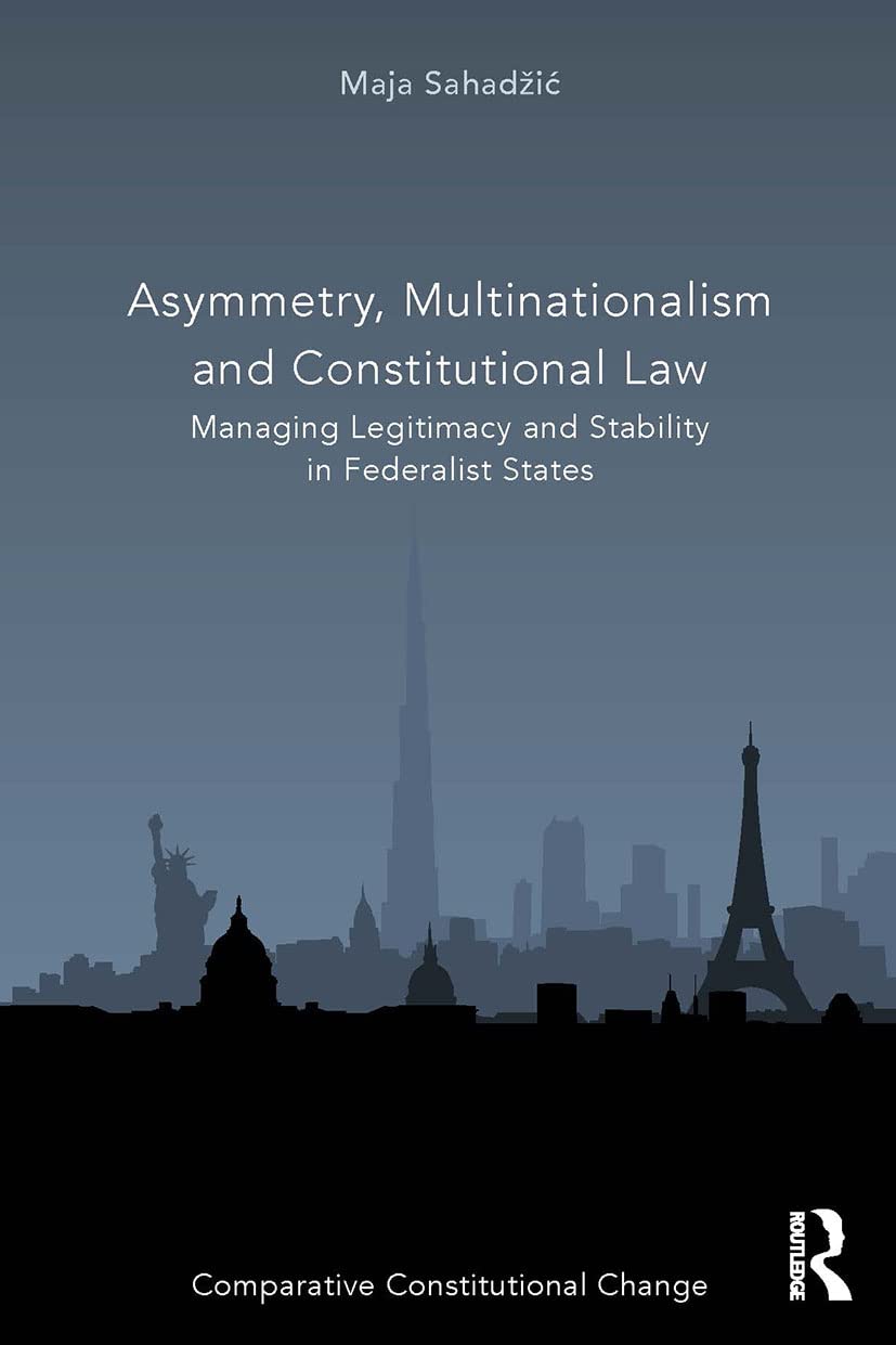 Asymmetry, Multinationalism and Constitutional Law: Managing Legitimacy and Stability in Federalist States (Comparative Constitutional Change)
