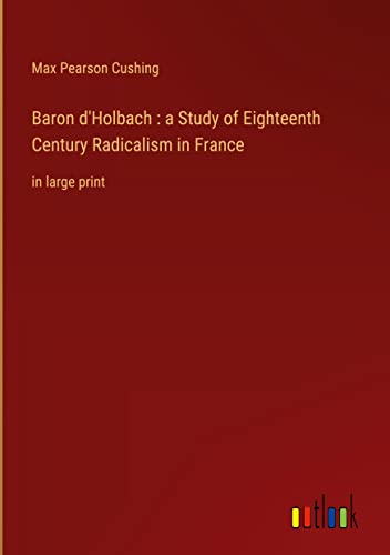 Baron d'Holbach : a Study of Eighteenth Century Radicalism in France: in large print