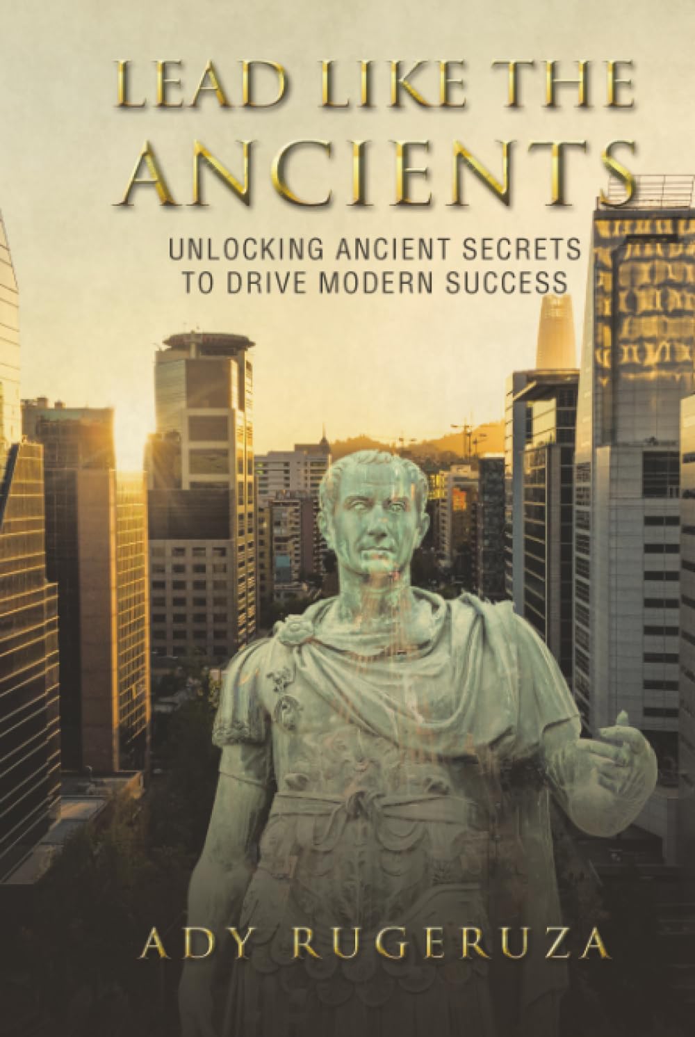 LEAD LIKE THE ANCIENTS: Unlocking Ancient Secrets to Drive Modern Success