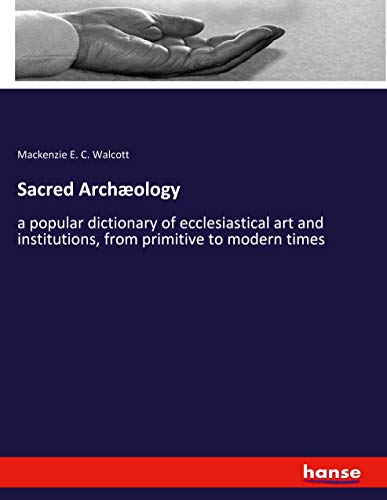 Sacred Archæology: a popular dictionary of ecclesiastical art and institutions, from primitive to modern times