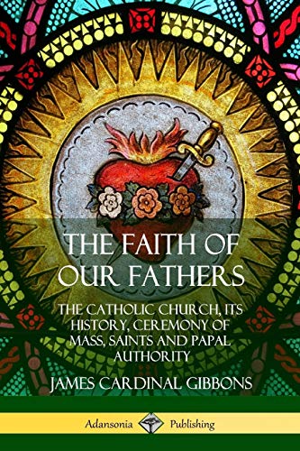 The Faith of Our Fathers: The Catholic Church, Its History, Ceremony of Mass, Saints and Papal Authority