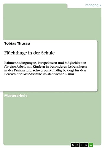 Flüchtlinge in der Schule: Rahmenbedingungen, Perspektiven und Möglichkeiten für eine Arbeit mit Kindern in besonderen Lebenslagen in der Primarstufe, ... Bereich der Grundschule im städtischen Raum