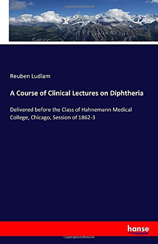 A Course of Clinical Lectures on Diphtheria: Delivered before the Class of Hahnemann Medical College, Chicago, Session of 1862-3