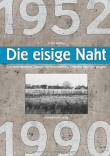 Die eisige Naht: Die innerdeutsche Grenze bei Hötensleben, Offleben und Schöningen 1952-1990