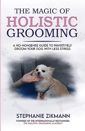 The Magic of Holistic Grooming: A No-Nonsense Guide To Pawsitively Groom Your Dog With Less Stress