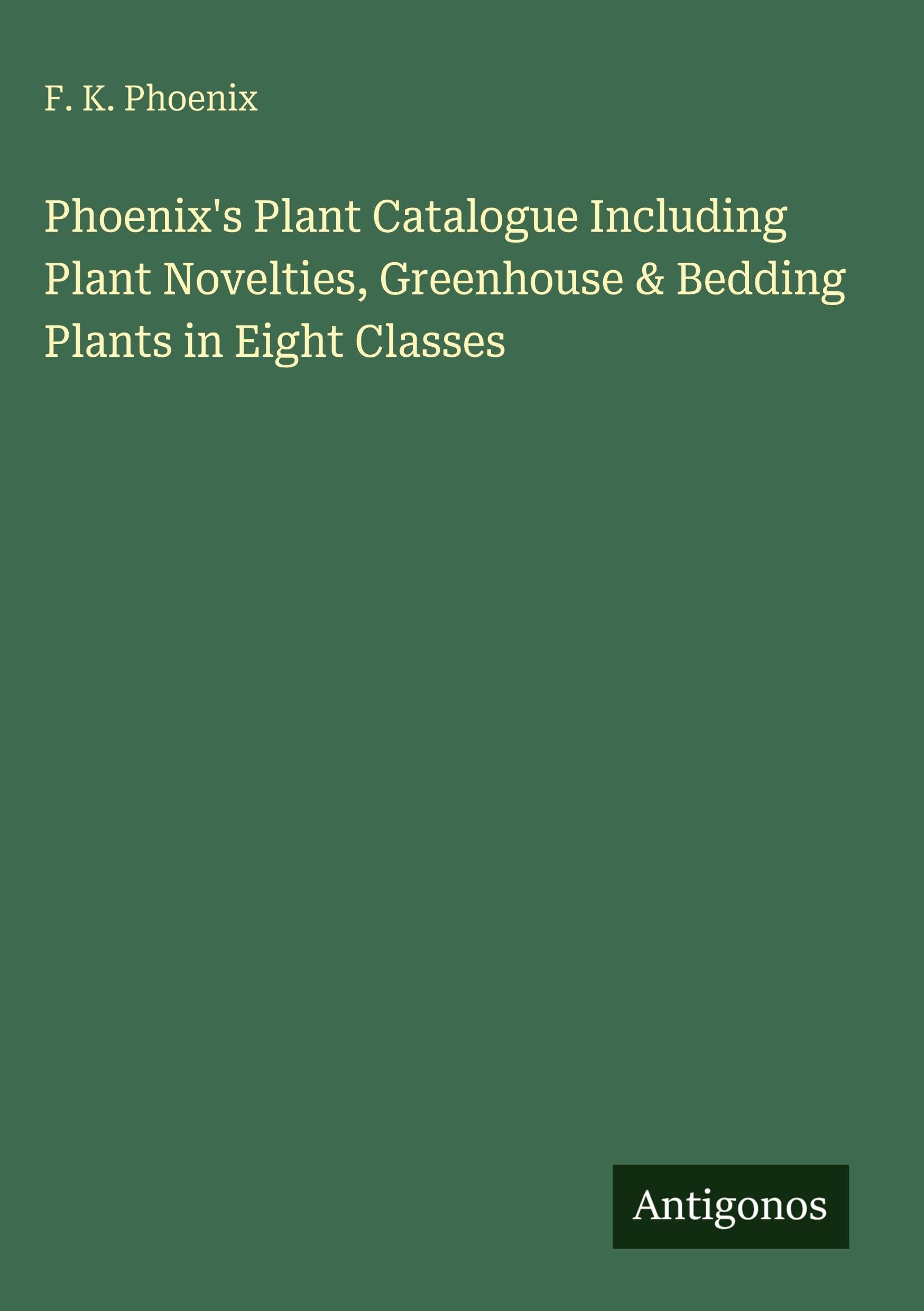 Phoenix's Plant Catalogue Including Plant Novelties, Greenhouse & Bedding Plants in Eight Classes