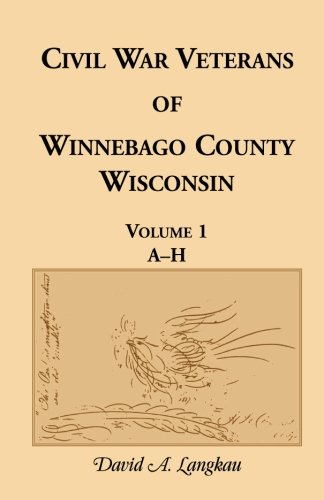 Civil War Veterans of Winnebago County, Wisconsin: Volume 1, A-H