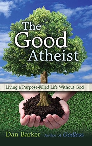 Dan Barker The Good Atheist, Living A Purpose-Filled Life Without God
